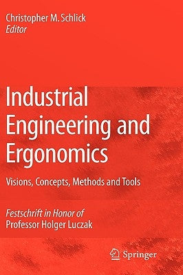 Industrial Engineering and Ergonomics: Visions, Concepts, Methods and Tools: Festschrift in Honor of Professor Holger Luczak by Schlick, Christopher M.