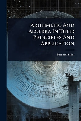 Arithmetic And Algebra In Their Principles And Application by Smith, Barnard