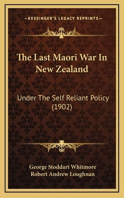 The Last Maori War In New Zealand: Under The Self Reliant Policy (1902) by Whitmore, George Stoddart