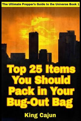 Top 25 Items You Should Pack in Your Bug-Out Bag by Cajun, King