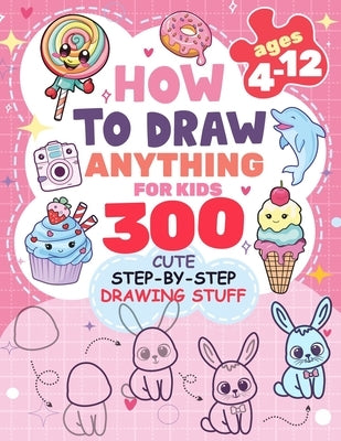 How to Draw Anything for kids: 300 Cute Step-by-Step Drawing Stuff: Amazing Food, Animals, Kawaii, Gifts and Other by Rogers, Patricia