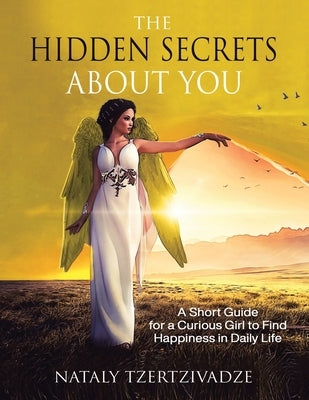 The Hidden Secrets About You: A Short Guide for a Curious Girl to Find Happiness in Daily Life by Tzertzivadze, Nataly