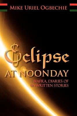 Eclipse at Noonday: Biafra, Diaries of Unwritten Stories by Ogbechie, Mike Uriel