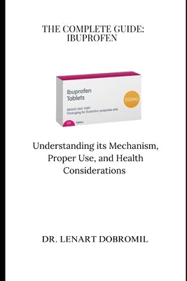 The Complete Guide: IBUPROFEN: Understanding its Mechanism, Proper Use, and Health Considerations by Dobromil, Lenart