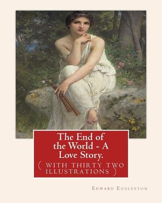 The End of the World - A Love Story. NOVEL By: Edward Eggleston: ( with thirty two illustrations )Original Version by Eggleston, Edward