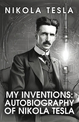 My Inventions: The Autobiography of Nikola Tesla: The Autobiography of Nikola Tesla by Nikola Tesla by Nikola Tesla