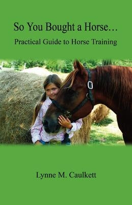 So You Bought a Horse. Practical Guide to Horse Training by Caulkett, Lynne M.