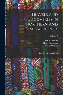 Travels And Discoveries In Northern And Central Africa: In 1822, 1823, And 1824; Volume 2 by Denham, Dixon