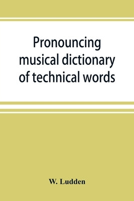 Pronouncing musical dictionary of technical words, phrases and abbreviations: including definitions of musical terms used by the ancient Hebrews toget by Ludden, W.