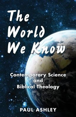 The World We Know: Contemporary Science and Biblical Theology by Ashley, Paul