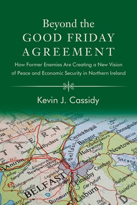 Beyond the Good Friday Agreement: How Former Enemies Are Creating a New Vision of Peace and Economic Security in Northern Ireland by Cassidy, Kevin J.