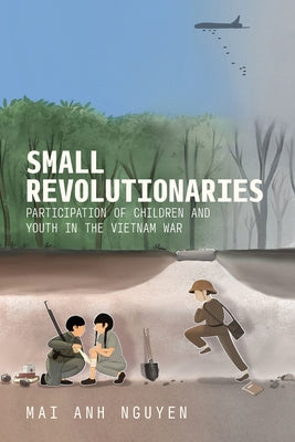 Small Revolutionaries: Participation of Children and Youth in the Vietnam War by Nguyen, Mai Anh