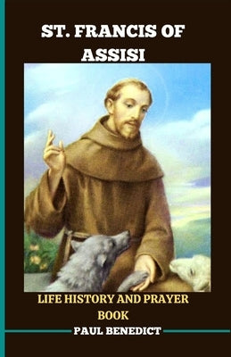 St. Francis of Assisi Life History and Prayer Book: A spiritual guide to deepen your faith life by Benedict, Paul
