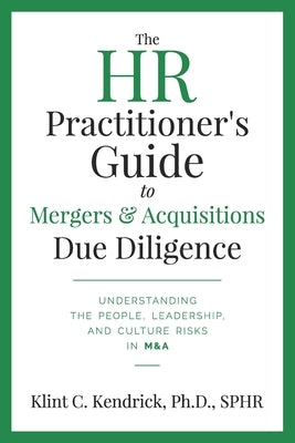 The HR Practitioner's Guide to Mergers & Acquisitions Due Diligence: Understanding the People, Leadership, and Culture Risks in M&A by Kendrick Sphr, Klint C.