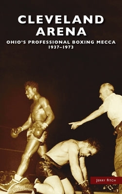 Cleveland Arena: Ohio's Professional Boxing Mecca, 1937-1973 by Fitch, Jerry