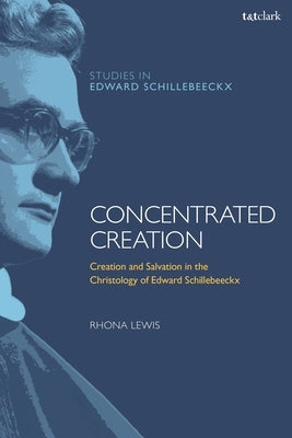 Concentrated Creation: Creation and Salvation in the Christology of Edward Schillebeeckx by Lewis, Rhona