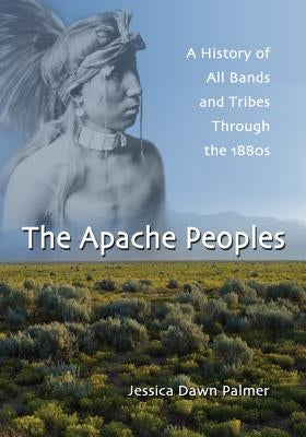 The Apache Peoples: A History of All Bands and Tribes Through the 1880s by Palmer, Jessica Dawn