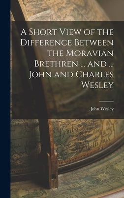 A Short View of the Difference Between the Moravian Brethren ... and ... John and Charles Wesley by Wesley, John
