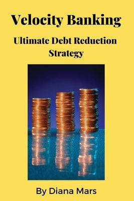 Velocity Banking Ultimate Debt Reduction Strategy by Mars, Diana