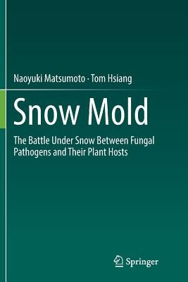 Snow Mold: The Battle Under Snow Between Fungal Pathogens and Their Plant Hosts by Matsumoto, Naoyuki
