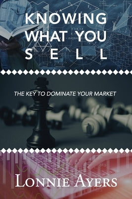 Knowing What You Sell: The Key to Dominate Your Market by Ayers, Lonnie