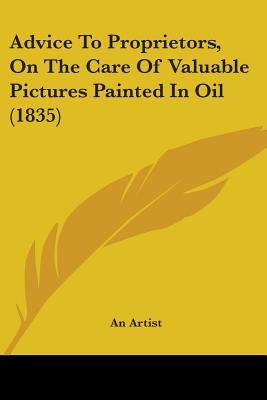 Advice To Proprietors, On The Care Of Valuable Pictures Painted In Oil (1835) by An Artist
