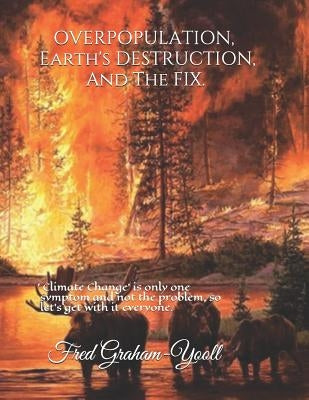 Overpopulation, Earth's Destruction, and the Fix.: 'climate Change' Is Only a Symptom and Not the Problem So Let's Get with It Everyone. by Graham-Yooll, Fred