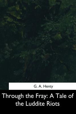 Through the Fray: A Tale of the Luddite Riots by Henty, G. a.