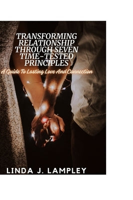 Transforming Relationship Through Seven Time-Tested Principles: A Guide To Lasting Love And Connection by Lampley, Linda J.