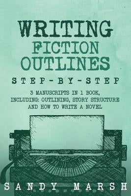 Writing Fiction Outlines: Step-by-Step - 3 Manuscripts in 1 Book - Essential Fiction Outline, Novel Outline and Fiction Book Outlining Tricks An by Marsh, Sandy