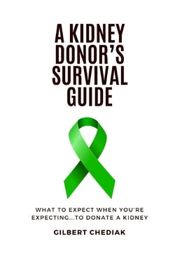 A Kidney Donor's Survival Guide: What To Expect When You're Expecting...To Donate A Kidney by Chediak, Gilbert