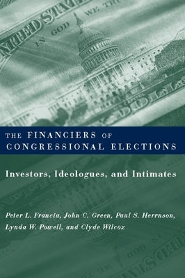 The Financiers of Congressional Elections: Investors, Ideologues, and Intimates by Francia, Peter