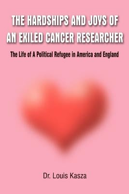 Hardships and Joys of an Exiled Cancer Researcher: The Life of a Political Refugee in America and England by Kasza, Louis