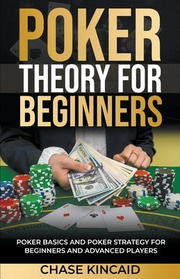 Poker Theory for Beginners: Poker Basics and Poker Strategy for Beginners and Advanced Players by Kincaid, Chase