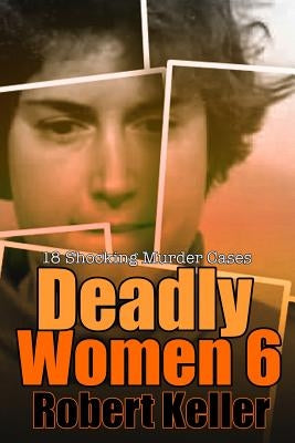 Deadly Women Volume 6: 18 Shocking True Crime Cases of Women Who Kill by Keller, Robert