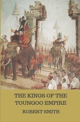 The Kings of the Toungoo Empire by Smith, Robert