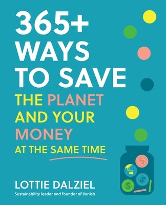 365+ Ways to Save the Planet and Your Money at the Same Time: Save the Planet, Save Your Money and Live Your Best Sustainable Life by Dalziel, Lottie