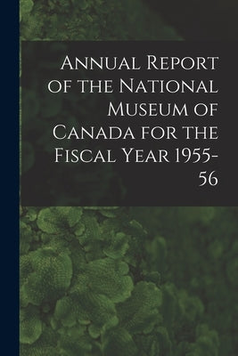 Annual Report of the National Museum of Canada for the Fiscal Year 1955-56 by Anonymous