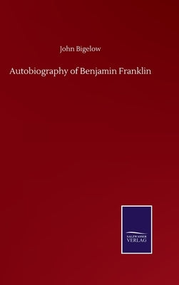 Autobiography of Benjamin Franklin by Bigelow, John