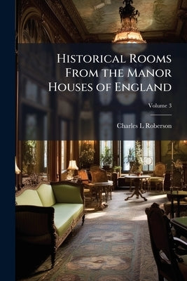 Historical Rooms From the Manor Houses of England; Volume 3 by Roberson, Charles L.