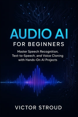 Audio AI for Beginners: Master Speech Recognition, Text-to-Speech, and Voice Cloning with Hands-On AI Projects by Stroud, Victor