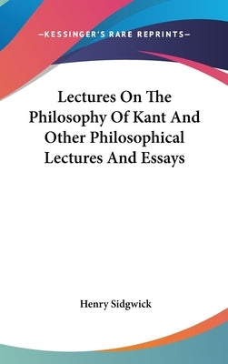 Lectures On The Philosophy Of Kant And Other Philosophical Lectures And Essays by Sidgwick, Henry
