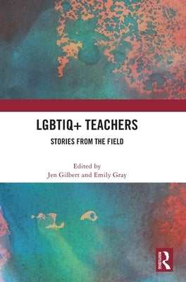 Lgbtiq+ Teachers: Stories from the Field by Gilbert, Jen
