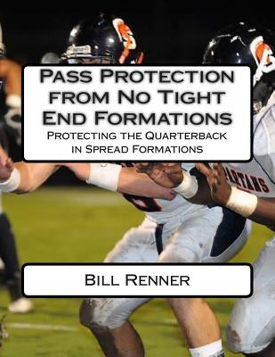 Pass Protection from No Tight End Formations: Protecting the Quarterback in Spread Formations by Renner, Bill