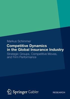 Competitive Dynamics in the Global Insurance Industry: Strategic Groups, Competitive Moves, and Firm Performance by Schimmer, Markus