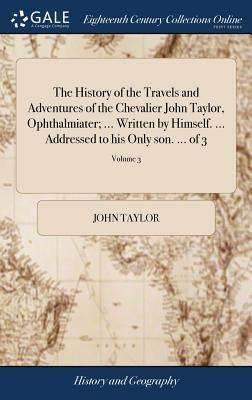 The History of the Travels and Adventures of the Chevalier John Taylor, Ophthalmiater; ... Written by Himself. ... Addressed to his Only son. ... of 3 by Taylor, John