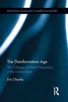 The Disinformation Age: The Collapse of Liberal Democracy in the United States by Cheyfitz, Eric