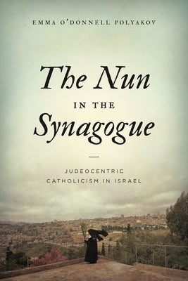 The Nun in the Synagogue: Judeocentric Catholicism in Israel by Polyakov