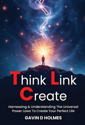Think Link Create: Harnessing & Understanding The Universal Power Laws To Create Your Perfect Life by Holmes, Gavin D.