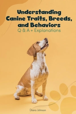 Understanding Canine Traits, Breeds, and Behaviors Q & A + Explanations by Johnson, Diana